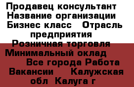 Продавец-консультант › Название организации ­ Бизнес класс › Отрасль предприятия ­ Розничная торговля › Минимальный оклад ­ 35 000 - Все города Работа » Вакансии   . Калужская обл.,Калуга г.